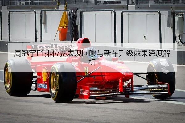 周冠宇F1排位赛表现回暖与新车升级效果深度解析